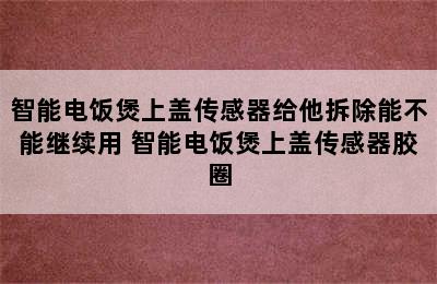 智能电饭煲上盖传感器给他拆除能不能继续用 智能电饭煲上盖传感器胶圈